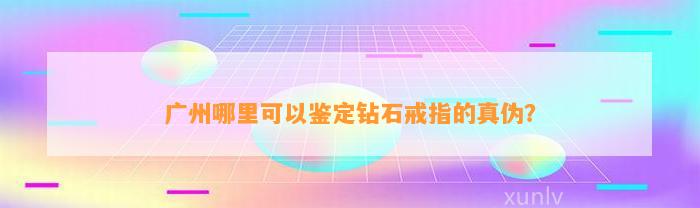 广州哪里可以鉴定钻石戒指的真伪？