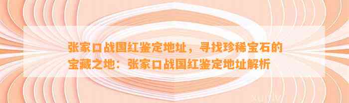 张家口战国红鉴定地址，寻找珍稀宝石的宝藏之地：张家口战国红鉴定地址解析