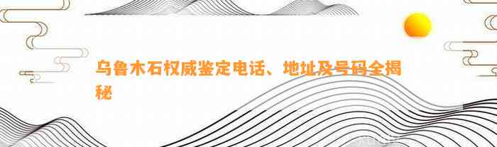 乌鲁木石权威鉴定电话、地址及号码全揭秘