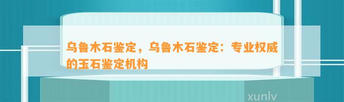 乌鲁木石鉴定，乌鲁木石鉴定：专业权威的玉石鉴定机构