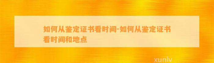 怎样从鉴定证书看时间-怎样从鉴定证书看时间和地点