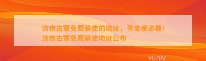 济南古董免费鉴定的地址，寻宝者必看！济南古董免费鉴定地址公布