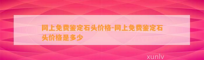 网上免费鉴定石头价格-网上免费鉴定石头价格是多少