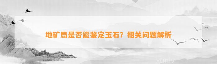 地矿局是不是能鉴定玉石？相关疑问解析