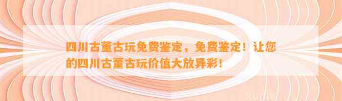 四川古董古玩免费鉴定，免费鉴定！让您的四川古董古玩价值大放异彩！