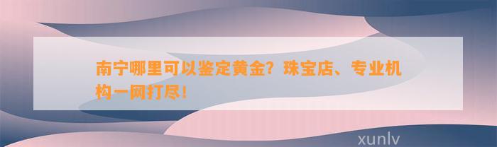 南宁哪里可以鉴定黄金？珠宝店、专业机构一网打尽！