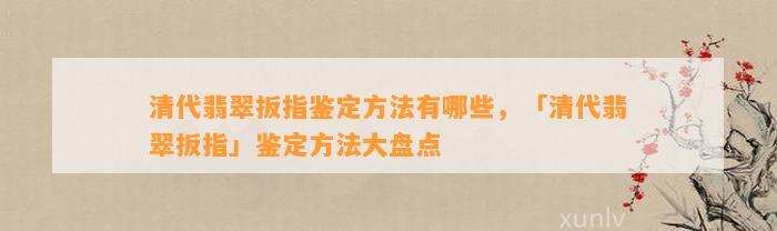 清代翡翠扳指鉴定方法有哪些，「清代翡翠扳指」鉴定方法大盘点