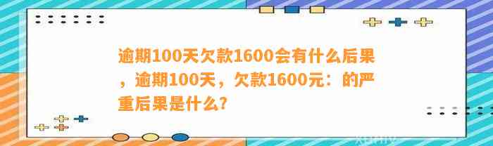 逾期100天欠款1600会有什么后果，逾期100天，欠款1600元：的严重后果是什么？