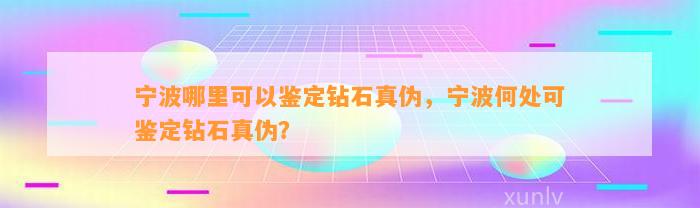 宁波哪里可以鉴定钻石真伪，宁波何处可鉴定钻石真伪？