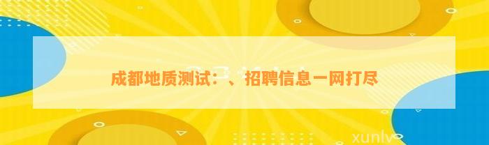 成都地质测试：、招聘信息一网打尽