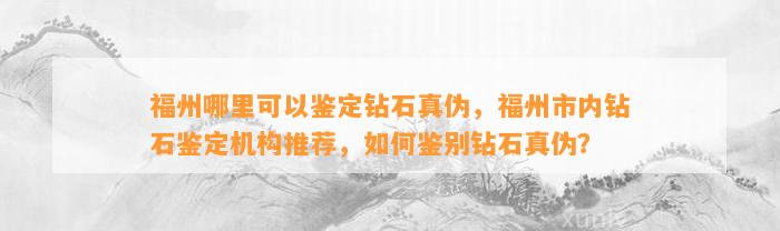 福州哪里可以鉴定钻石真伪，福州市内钻石鉴定机构推荐，怎样鉴别钻石真伪？