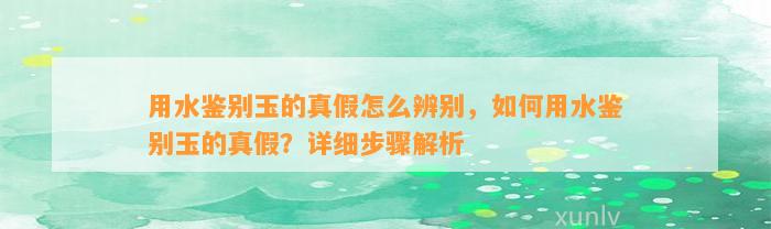 用水鉴别玉的真假怎么辨别，怎样用水鉴别玉的真假？详细步骤解析