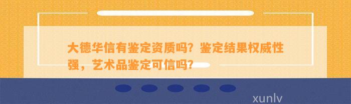 大德华信有鉴定资质吗？鉴定结果权威性强，艺术品鉴定可信吗？