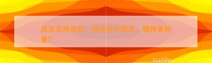 高古玉鸡骨白：透光与不透光，哪种更好看？