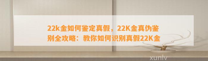 22k金怎样鉴定真假，22K金真伪鉴别全攻略：教你怎样识别真假22K金