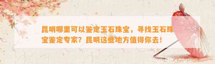 昆明哪里可以鉴定玉石珠宝，寻找玉石珠宝鉴定专家？昆明这些地方值得你去！