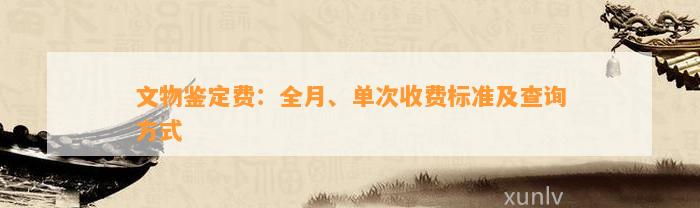 文物鉴定费：全月、单次收费标准及查询方法