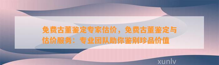 免费古董鉴定专家估价，免费古董鉴定与估价服务：专业团队助你鉴别珍品价值