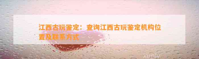 江西古玩鉴定：查询江西古玩鉴定机构位置及联系方法