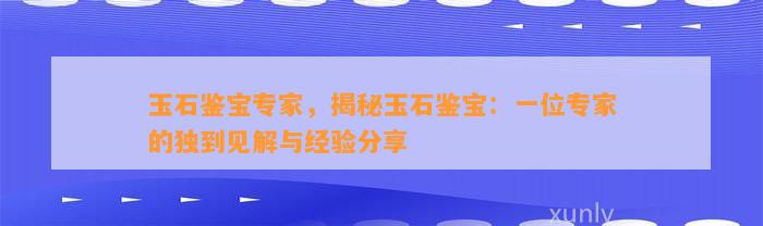 玉石鉴宝专家，揭秘玉石鉴宝：一位专家的独到见解与经验分享