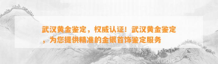 武汉黄金鉴定，权威认证！武汉黄金鉴定，为您提供精准的金银首饰鉴定服务