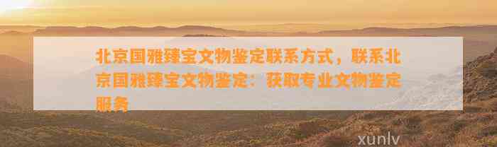 北京国雅臻宝文物鉴定联系方法，联系北京国雅臻宝文物鉴定：获取专业文物鉴定服务