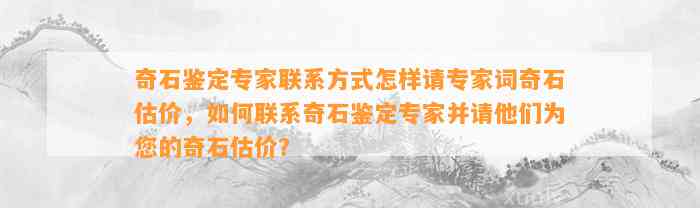 奇石鉴定专家联系方法怎样请专家词奇石估价，怎样联系奇石鉴定专家并请他们为您的奇石估价？