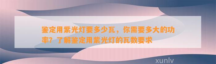 鉴定用紫光灯要多少瓦，你需要多大的功率？熟悉鉴定用紫光灯的瓦数请求