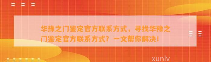 华豫之门鉴定官方联系方法，寻找华豫之门鉴定官方联系方法？一文帮你解决！