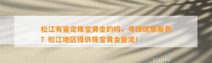 松江有鉴定珠宝黄金的吗，寻找优质服务？松江地区提供珠宝黄金鉴定！