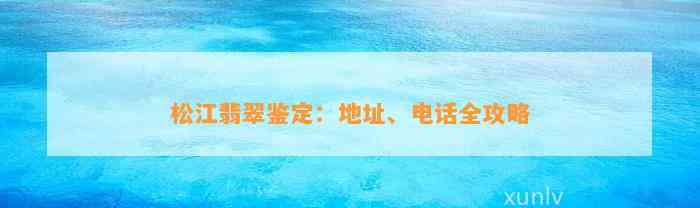 松江翡翠鉴定：地址、电话全攻略