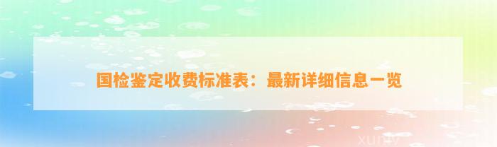 国检鉴定收费标准表：最新详细信息一览