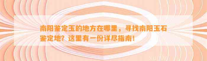 南阳鉴定玉的地方在哪里，寻找南阳玉石鉴定地？这里有一份详尽指南！