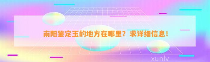 南阳鉴定玉的地方在哪里？求详细信息！