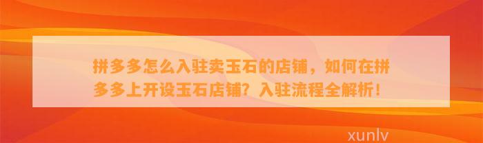 拼多多怎么入驻卖玉石的店铺，怎样在拼多多上开设玉石店铺？入驻流程全解析！