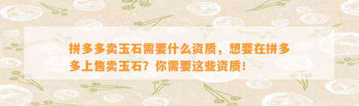 拼多多卖玉石需要什么资质，想要在拼多多上售卖玉石？你需要这些资质！