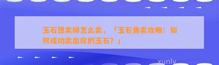 玉石想卖掉怎么卖，「玉石售卖攻略：怎样成功卖出你的玉石？」