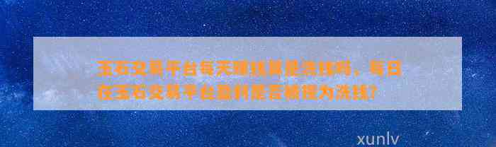 玉石交易平台每天赚钱算是洗钱吗，每日在玉石交易平台盈利是不是被视为洗钱？