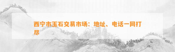 西宁市玉石交易市场：地址、电话一网打尽