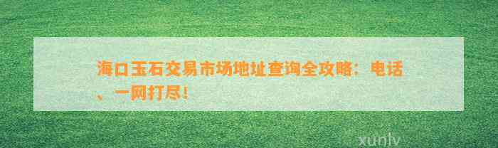 海口玉石交易市场地址查询全攻略：电话、一网打尽！