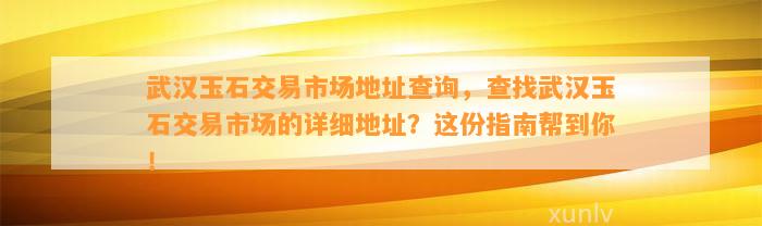 武汉玉石交易市场地址查询，查找武汉玉石交易市场的详细地址？这份指南帮到你！