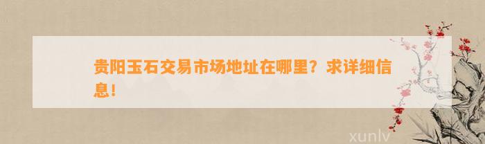 贵阳玉石交易市场地址在哪里？求详细信息！