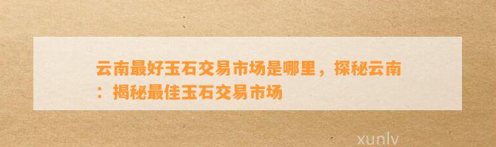 云南最好玉石交易市场是哪里，探秘云南：揭秘最佳玉石交易市场