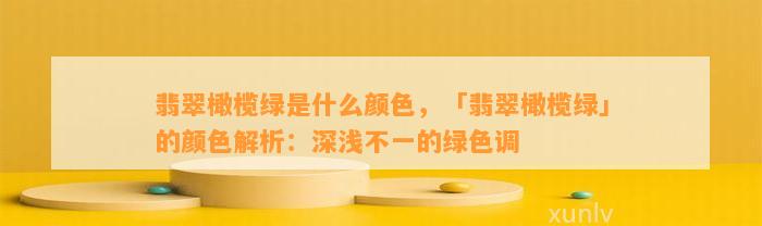 翡翠橄榄绿是什么颜色，「翡翠橄榄绿」的颜色解析：深浅不一的绿色调