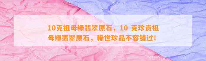 10克祖母绿翡翠原石，10 克珍贵祖母绿翡翠原石，稀世珍品不容错过！