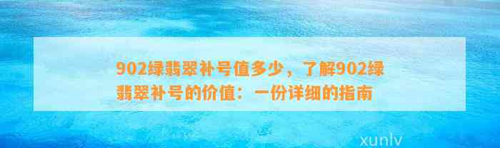 902绿翡翠补号值多少，熟悉902绿翡翠补号的价值：一份详细的指南