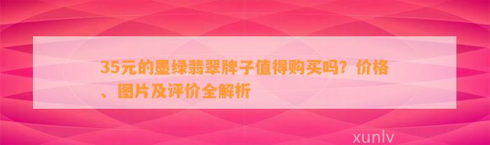 35元的墨绿翡翠牌子值得购买吗？价格、图片及评价全解析