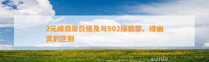 2元绿翡翠价格及与902绿翡翠、绿幽灵的区别