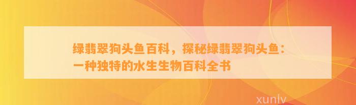 绿翡翠狗头鱼百科，探秘绿翡翠狗头鱼：一种特别的水生生物百科全书