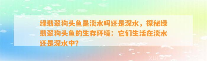 绿翡翠狗头鱼是淡水吗还是深水，探秘绿翡翠狗头鱼的生存环境：它们生活在淡水还是深水中？